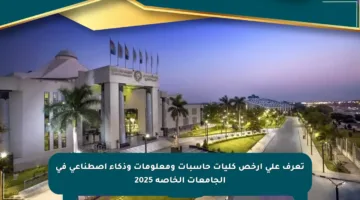 تعرف على أرخص كليات حاسبات ومعلومات وذكاء اصطناعي في الجامعات الخاصة 2025